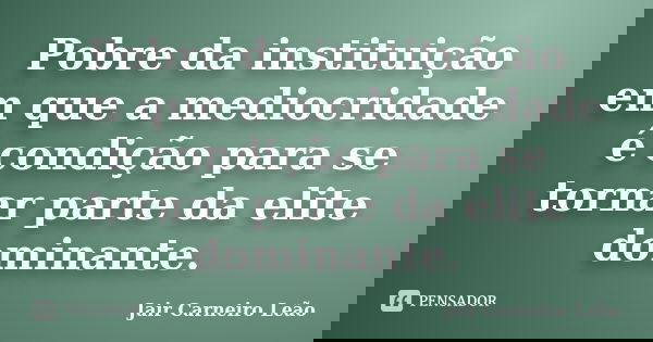 Pobre da instituição em que a mediocridade é condição para se tornar parte da elite dominante.... Frase de Jair Carneiro Leão.