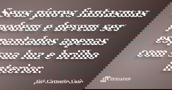 Seus piores fantasmas podem e devem ser espantados apenas com sua luz e brilho interior.... Frase de Jair Carneiro Leão.