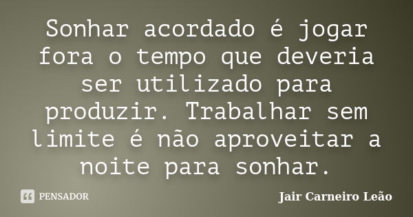 Sonhar acordado é jogar fora o tempo que deveria ser utilizado para produzir. Trabalhar sem limite é não aproveitar a noite para sonhar.... Frase de Jair Carneiro Leão.