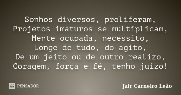 Sonhos diversos, proliferam, Projetos imaturos se multiplicam, Mente ocupada, necessito, Longe de tudo, do agito, De um jeito ou de outro realizo, Coragem, forç... Frase de Jair Carneiro Leão.