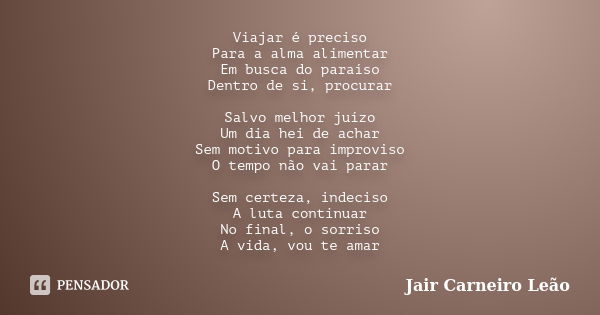 Viajar é preciso Para a alma alimentar Em busca do paraíso Dentro de si, procurar Salvo melhor juízo Um dia hei de achar Sem motivo para improviso O tempo não v... Frase de Jair Carneiro Leão.