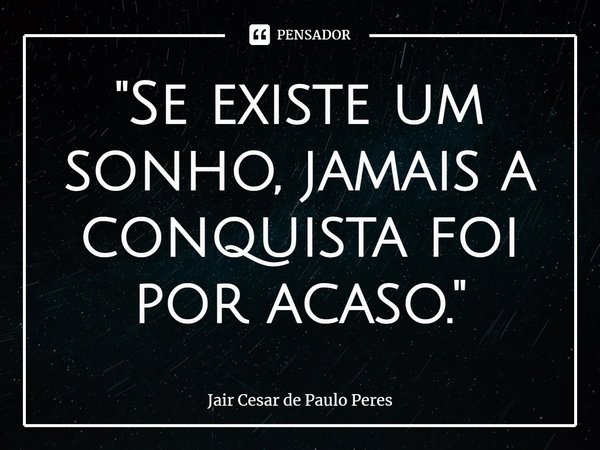 ⁠"Se existe um sonho, jamais a conquista foi por acaso."... Frase de Jair Cesar de Paulo Peres.