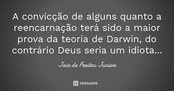 A convicção de alguns quanto a reencarnação terá sido a maior prova da teoria de Darwin, do contrário Deus seria um idiota...... Frase de Jair de Freitas Junior.