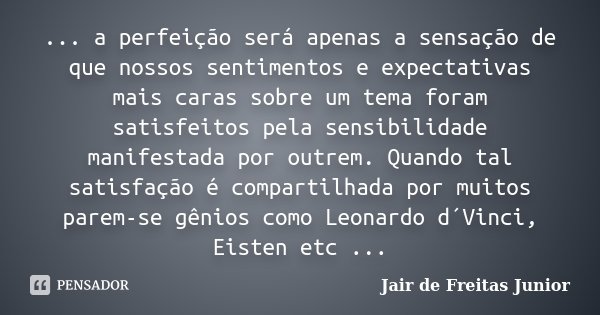 ... a perfeição será apenas a sensação de que nossos sentimentos e expectativas mais caras sobre um tema foram satisfeitos pela sensibilidade manifestada por ou... Frase de Jair de Freitas Junior.