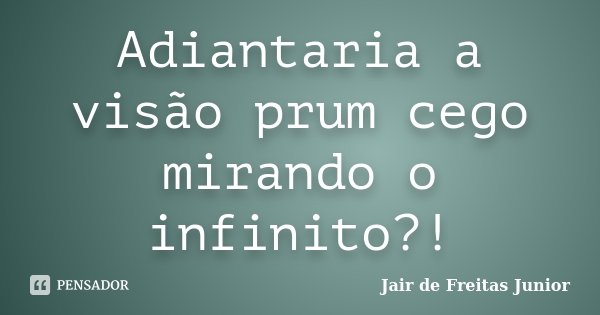 Adiantaria a visão prum cego mirando o infinito?!... Frase de Jair de Freitas Junior.