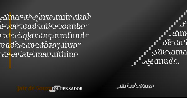Amar-te é pra mim tudo É te ver todo dia e sonhar Amar-te é algo tão profundo De tal modo a me fazer jurar Que amar-te-ei até meu último segundo...... Frase de Jair de Souza.