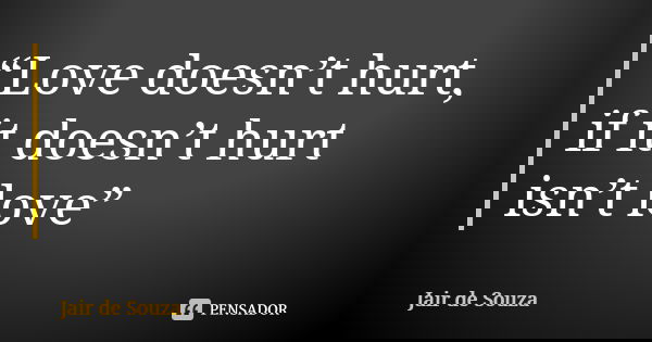 “Love doesn’t hurt, if it doesn’t hurt isn’t love”... Frase de Jair de Souza.