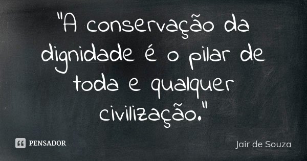 "A conservação da dignidade é o pilar de toda e qualquer civilização."... Frase de Jair de Souza.