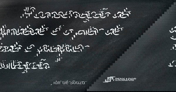 "A conservação da dignidade é o pilar de toda e qualquer civilização."... Frase de Jair de Souza.