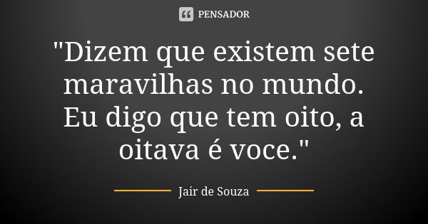 "Dizem que existem sete maravilhas no mundo. Eu digo que tem oito, a oitava é voce."... Frase de Jair de Souza.