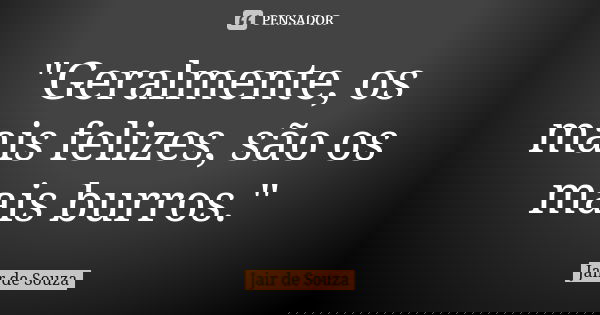 "Geralmente, os mais felizes, são os mais burros."... Frase de Jair de Souza.