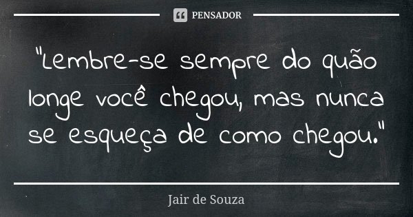 "Lembre-se sempre do quão longe você chegou, mas nunca se esqueça de como chegou."... Frase de Jair de Souza.