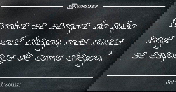 "Lembre-se sempre do quão longe você chegou, mas nunca se esqueça de como chegou."... Frase de Jair de Souza.