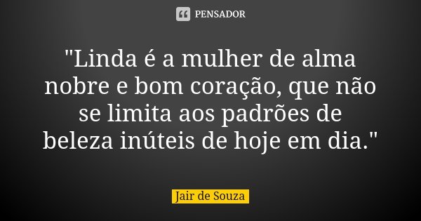 "Linda é a mulher de alma nobre e bom coração, que não se limita aos padrões de beleza inúteis de hoje em dia."... Frase de Jair de Souza.