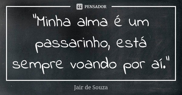 "Minha alma é um passarinho, está sempre voando por aí."... Frase de Jair de Souza.