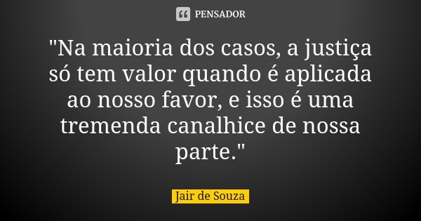 "Na maioria dos casos, a justiça só tem valor quando é aplicada ao nosso favor, e isso é uma tremenda canalhice de nossa parte."... Frase de Jair de Souza.