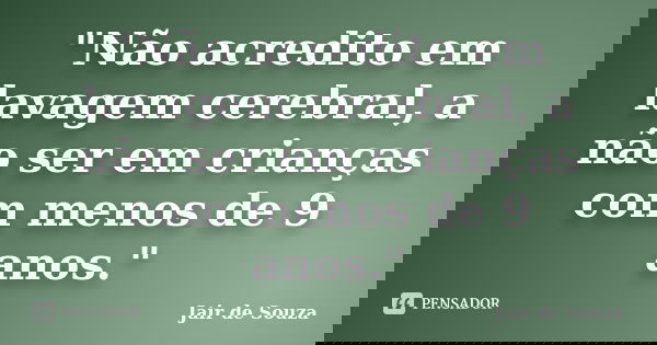 "Não acredito em lavagem cerebral, a não ser em crianças com menos de 9 anos."... Frase de Jair de Souza.