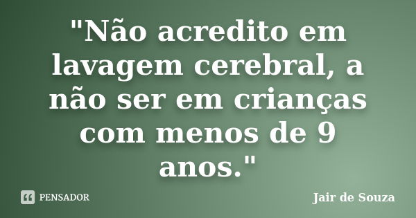 "Não acredito em lavagem cerebral, a não ser em crianças com menos de 9 anos."... Frase de Jair de Souza.