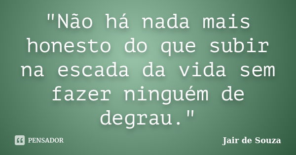 "Não há nada mais honesto do que subir na escada da vida sem fazer ninguém de degrau."... Frase de Jair de Souza.