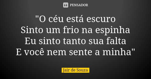"O céu está escuro Sinto um frio na espinha Eu sinto tanto sua falta E você nem sente a minha"... Frase de Jair de Souza.