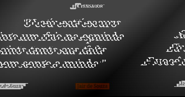 "O céu está escuro Sinto um frio na espinha Eu sinto tanto sua falta E você nem sente a minha"... Frase de Jair de Souza.