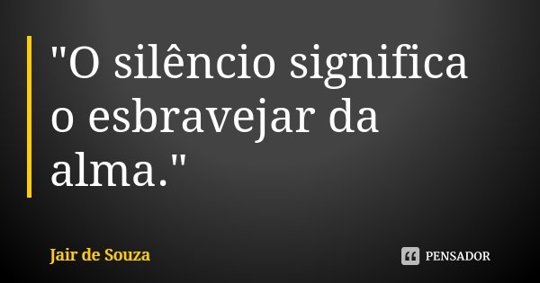 "O silêncio significa o esbravejar da alma."... Frase de Jair de Souza.