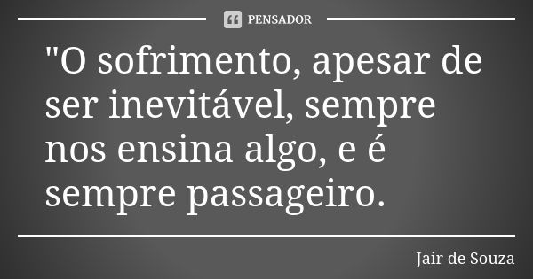 "O sofrimento, apesar de ser inevitável, sempre nos ensina algo, e é sempre passageiro.... Frase de Jair de Souza.