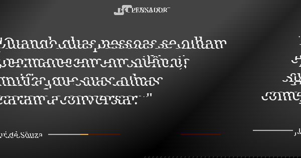 "Quando duas pessoas se olham e permanecem em silêncio, significa que suas almas começaram a conversar."... Frase de Jair de Souza.