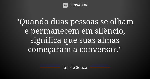 "Quando duas pessoas se olham e permanecem em silêncio, significa que suas almas começaram a conversar."... Frase de Jair de Souza.