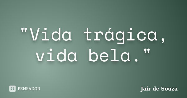 "Vida trágica, vida bela."... Frase de Jair de Souza.