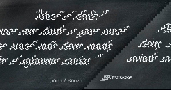 "Você é feliz? Pense em tudo o que você tem, se você não tem nada, ainda sim é alguma coisa."... Frase de Jair de Souza.