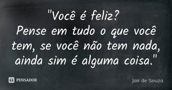 "Você é feliz? Pense em tudo o que você tem, se você não tem nada, ainda sim é alguma coisa."... Frase de Jair de Souza.