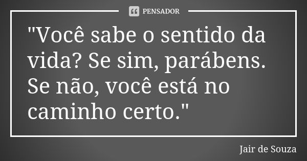 "Você sabe o sentido da vida? Se sim, parábens. Se não, você está no caminho certo."... Frase de Jair de Souza.