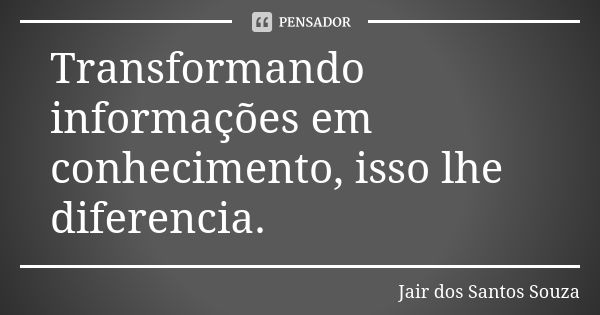 Transformando informações em conhecimento, isso lhe diferencia.... Frase de Jair dos Santos Souza.