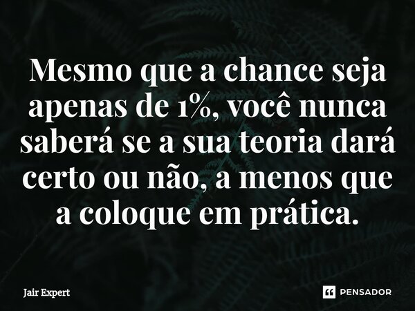 ⁠Mesmo que a chance seja apenas de 1%, você nunca saberá se a sua teoria dará certo ou não, a menos que a coloque em prática.... Frase de Jair Expert.