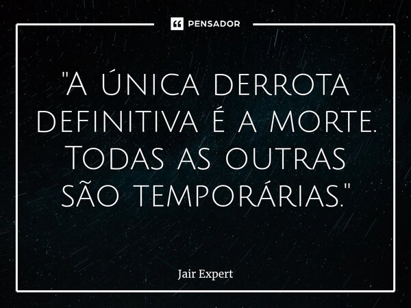 ⁠"A única derrota definitiva é a morte. Todas as outras são temporárias."... Frase de Jair Expert.