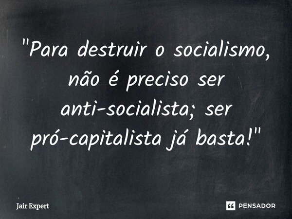 ⁠"Para destruir o socialismo, não é preciso ser anti-socialista; ser pró-capitalista já basta!"... Frase de Jair Expert.