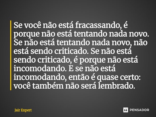 Se você não está fracassando, é porque não está tentando nada novo. Se não está tentando nada novo, não está sendo criticado. Se não está sendo criticado, é po... Frase de Jair Expert.