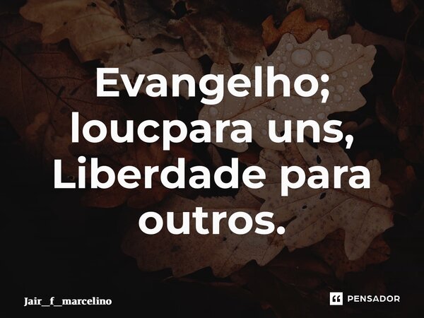 ⁠Evangelho; loucura para uns, Liberdade para outros.... Frase de jair_f_marcelino.