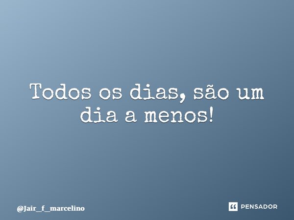 ⁠Todos os dias, são um dia a menos!... Frase de Jair_f_marcelino.