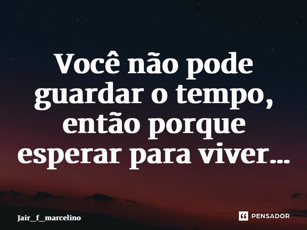 ⁠Você não pode guardar o tempo, então porque esperar para viver…... Frase de jair_f_marcelino.