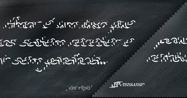 Amor é um luxo que poucos sabem receber e retribuir sem ganância...... Frase de Jair Feijó.