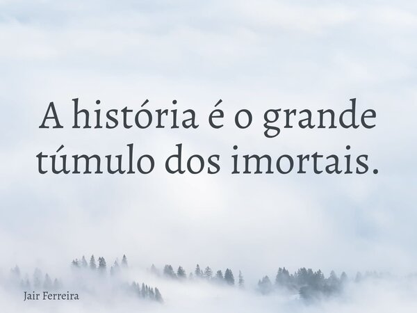 A história é o grande túmulo dos imortais.... Frase de Jair Ferreira.