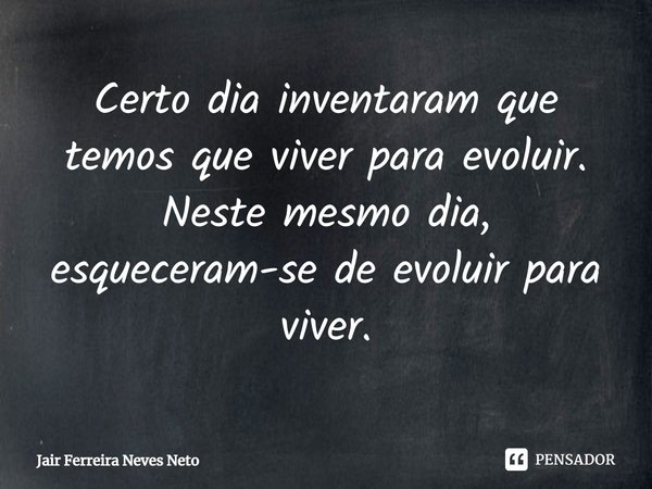 ⁠Certo dia inventaram que temos que viver para evoluir. Neste mesmo dia, esqueceram-se de evoluir para viver.... Frase de Jair Ferreira Neves Neto.