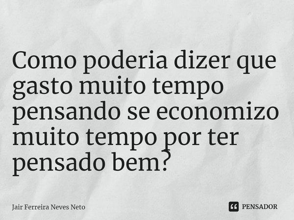 Como poderia dizer que gasto muito tempo pensando se economizo muito tempo por ter pensado bem?⁠... Frase de Jair Ferreira Neves Neto.