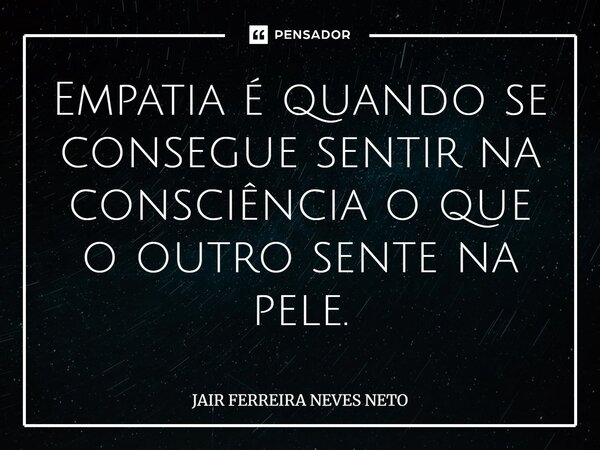 ⁠Empatia é quando se consegue sentir na consciência o que o outro sente na pele.... Frase de Jair Ferreira Neves Neto.