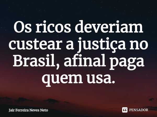 ⁠Os ricos deveriam custear a justiça no Brasil, afinal paga quem usa.... Frase de Jair Ferreira Neves Neto.