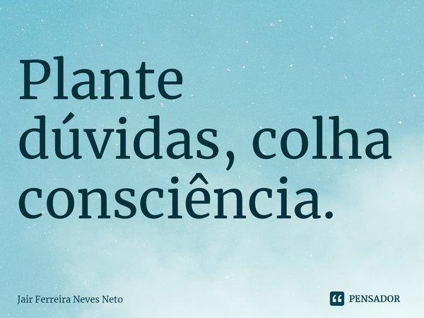 ⁠Plante dúvidas, colha consciência.... Frase de Jair Ferreira Neves Neto.