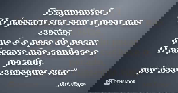 Fragmentos I ‎"O pássaro voa sem o peso nas costas, que é o peso do pecar. O pássaro não conhece o pecado, por isso consegue voar”... Frase de Jair Fraga.
