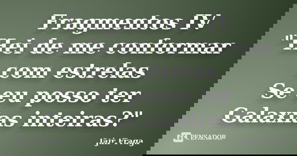 Fragmentos IV ‎"Hei de me conformar com estrelas Se eu posso ter Galaxias inteiras?"... Frase de Jair Fraga.